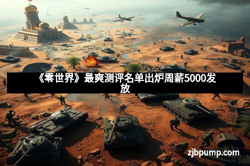 《零世界》最爽测评名单出炉周薪5000发放