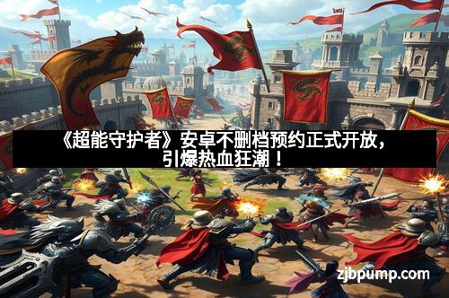 《超能守护者》安卓不删档预约正式开放，引爆热血狂潮！