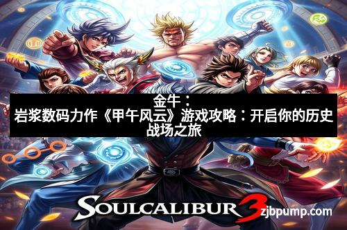 金牛：岩浆数码力作《甲午风云》游戏攻略：开启你的历史战场之旅