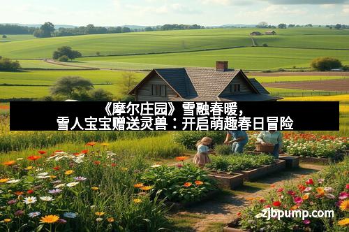 《摩尔庄园》雪融春暖，雪人宝宝赠送灵兽：开启萌趣春日冒险