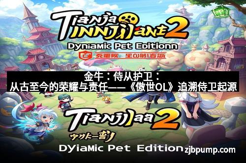 金牛：侍从护卫：从古至今的荣耀与责任——《傲世OL》追溯侍卫起源